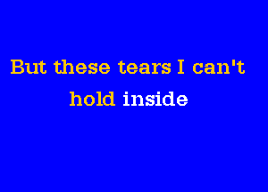 But these tears I can't

hold inside