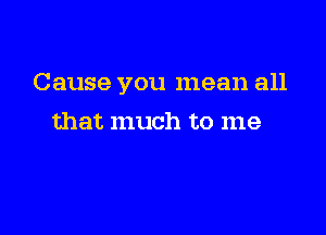 Cause you mean all

that much to me