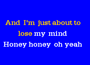 And I'm just about to
lose my mind
Honey honey oh yeah