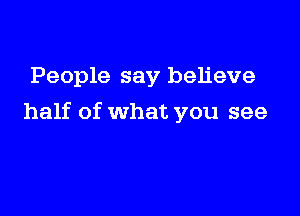 People say believe

half of what you see