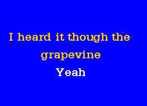 I heard it though the

grapevine
Yeah