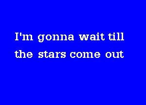 I'm gonna wait till

the stars come out