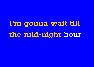 I'm gonna wait till

the mid-night hour