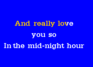 And really love
you so

In the mid-night hour