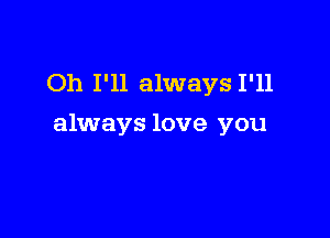 Oh I'll always I'll

always love you