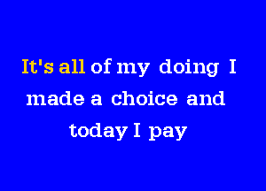 It's all of my doing I

made a choice and
today I pay