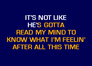 IT'S NOT LIKE
HE'S GO'ITA
READ MY MIND TO
KNOW WHAT I'M FEELIN'
AFTER ALL THIS TIME