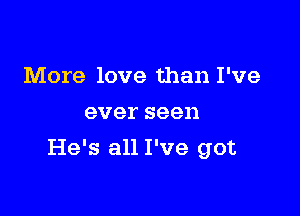 More love than I've
everseen

He's all I've got