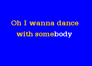 Oh I wanna dance

with somebody