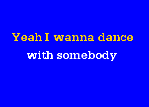 YeahI wanna dance

with somebody