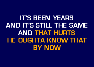 IT'S BEEN YEARS
AND IT'S STILL THE SAME
AND THAT HURTS
HE OUGHTA KNOW THAT
BY NOW