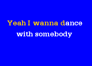 YeahI wanna dance

with somebody