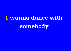 I wanna dance with

somebody
