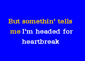 But somethin' tells
me I'm headed for
heartbreak