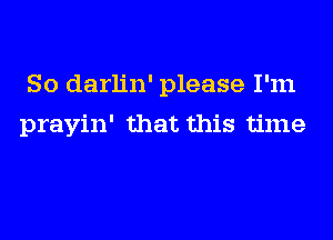 So darlin' please I'm
prayin' that this time