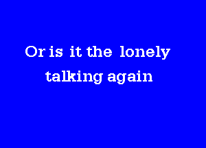 Or is it the lonely

talking again