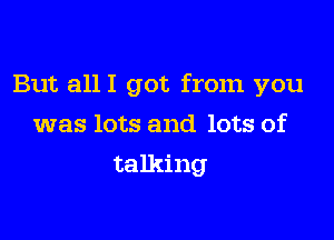 But allI got from you

was lots and lots of
talking