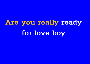 Are you really ready

for love boy