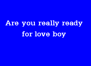 Are you really ready

for love boy