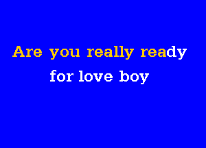 Are you really ready

for love boy