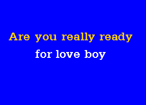 Are you really ready

for love boy