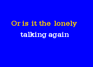 Or is it the lonely

talking again
