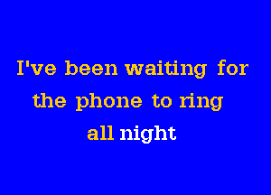 I've been waiting for

the phone to ring

all night