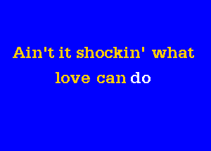 Ain't it shockin' what

love can do