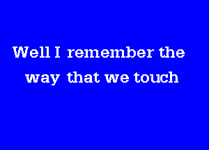 Well I remember the

way that we touch