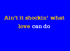 Ain't it shockin' what

love can do