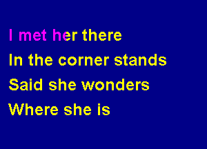 I met her there
In the corner stands

Said she wonders
Where she is