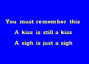 You must remember this
A kiss is still a kiss

A sigh is just a sigh