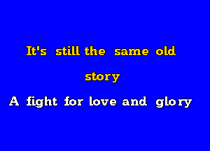 It's still the same old.

story

A fight for love and glory