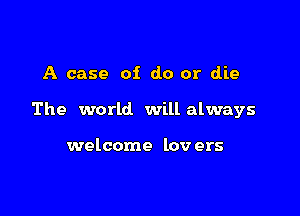A case of do or die

The world will always

welcome lov ers