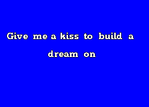 Give me a kiss to build a

dream on