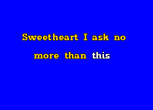 Sweetheart I ask no

more than this
