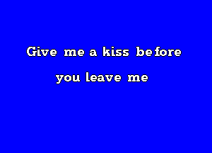 Give me a kiss before

you leave me