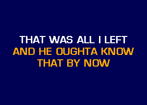 THAT WAS ALL I LEFT
AND HE UUGHTA KNOW

THAT BY NOW