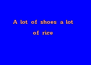 A lot of shoes a lot

of rice