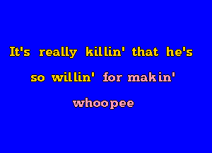 It's really killin' that he's

so willin' for makin'

whoopee