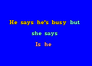 He says he's busy but

she says

Is he