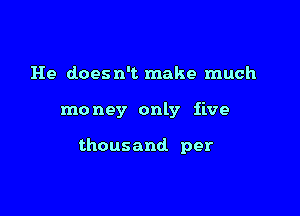 He doesn't make much

mo ney only five

thousand per
