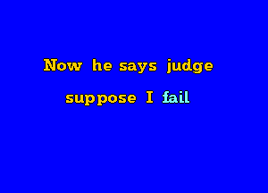 Now he says judge

suppose I fail