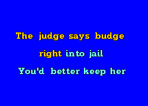 The judge says budge

right into jail

You'd better keep her