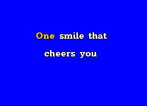 One smile that

cheers you