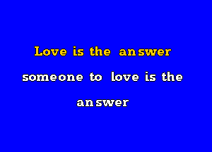 Love is the answer

someone to love is the

an swer