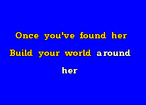 Once you've found. her

Build your world around

her
