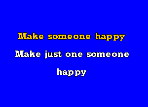 Make someone happy

Make just one someone

hap pv