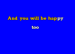 And you will be happy

too