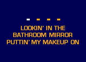LUDKIN' IN THE
BATHROOM MIRROR

PU'ITIN' MY MAKEUP ON